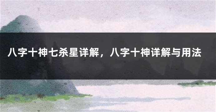 八字十神七杀星详解,八字十神详解与用法