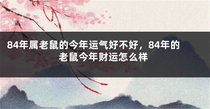 84年属老鼠的今年运气好不好，84年的老鼠今年财运怎么样