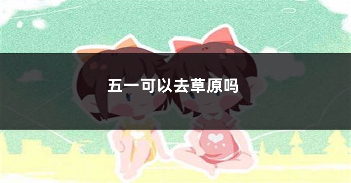 五一可以去草原吗