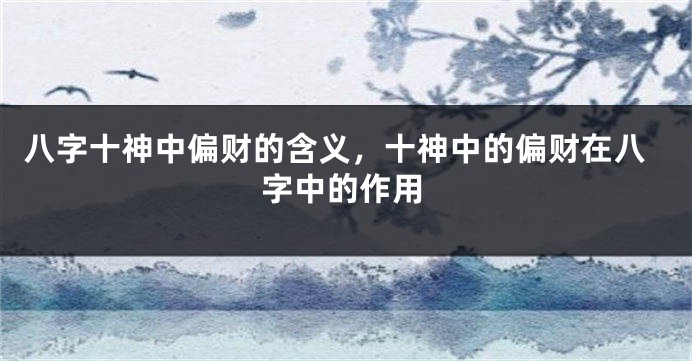 八字十神中偏财的含义，十神中的偏财在八字中的作用