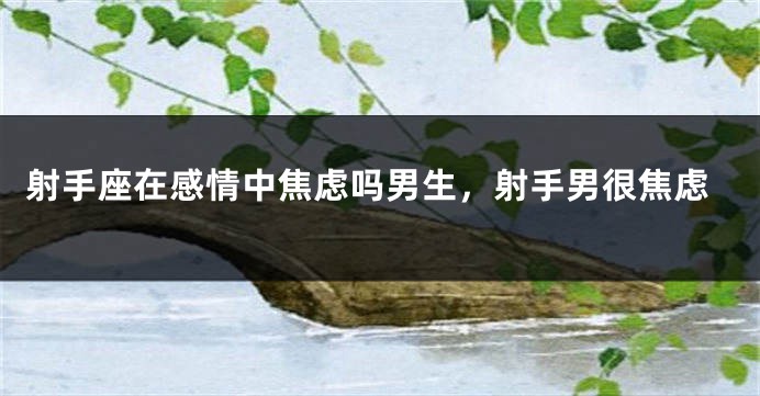 射手座在感情中焦虑吗男生，射手男很焦虑