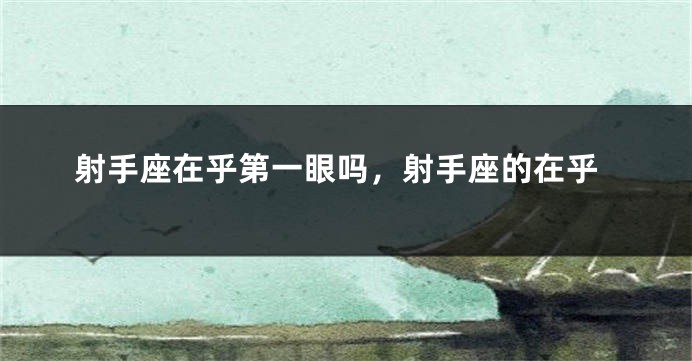 射手座在乎第一眼吗，射手座的在乎