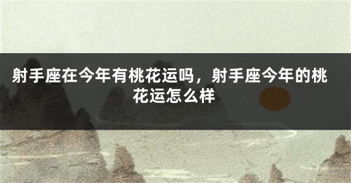 射手座在今年有桃花运吗，射手座今年的桃花运怎么样