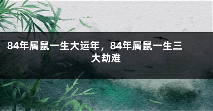 84年属鼠一生大运年，84年属鼠一生三大劫难