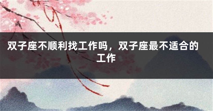 双子座不顺利找工作吗，双子座最不适合的工作