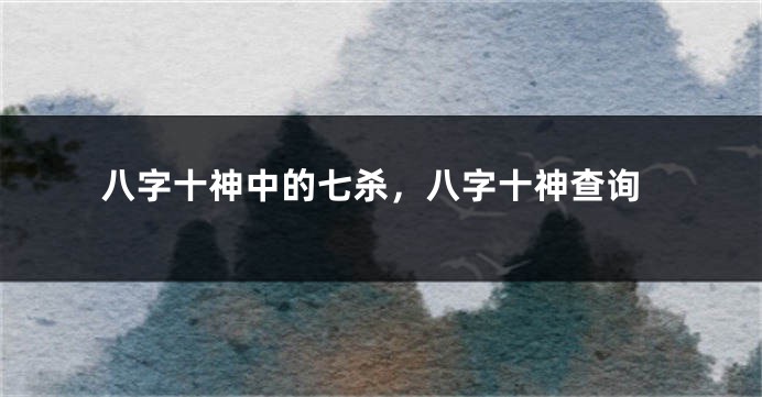 八字十神中的七杀，八字十神查询