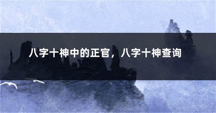 八字十神中的正官，八字十神查询