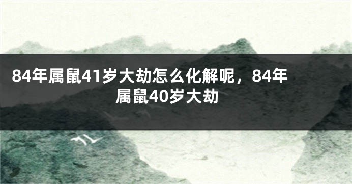 84年属鼠41岁大劫怎么化解呢，84年属鼠40岁大劫