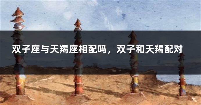 双子座与天羯座相配吗，双子和天羯配对
