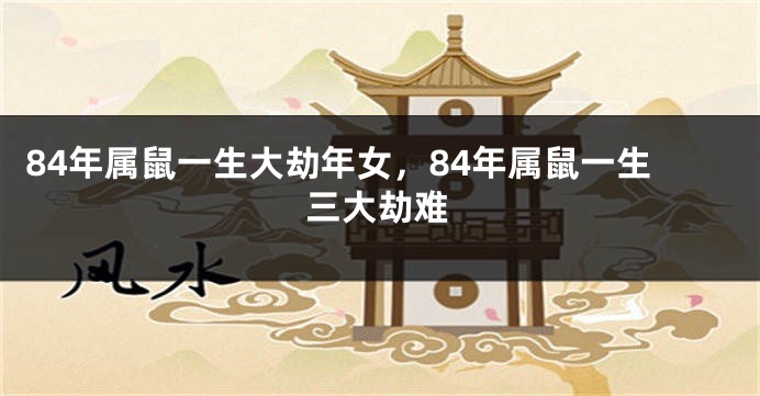84年属鼠一生大劫年女，84年属鼠一生三大劫难