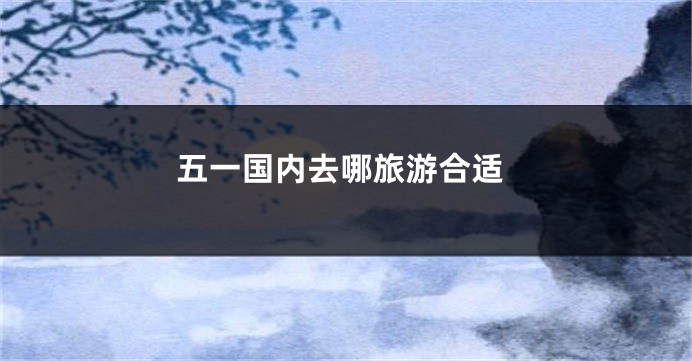 五一国内去哪旅游合适