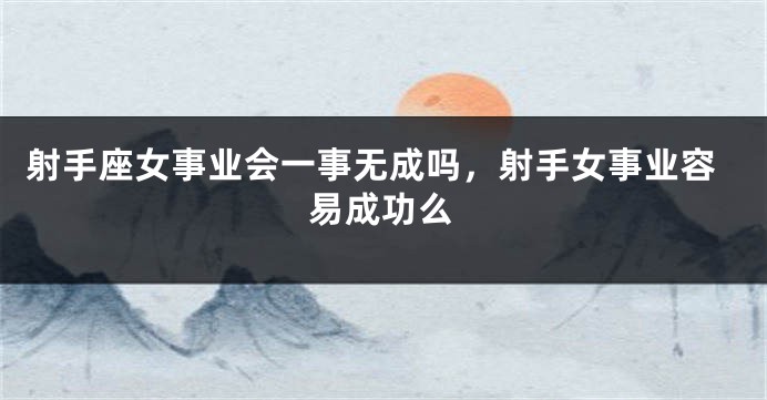 射手座女事业会一事无成吗，射手女事业容易成功么