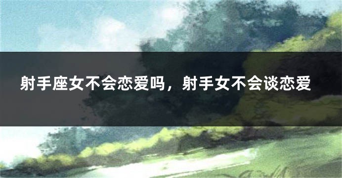 射手座女不会恋爱吗，射手女不会谈恋爱