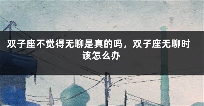 双子座不觉得无聊是真的吗，双子座无聊时该怎么办