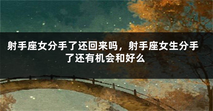 射手座女分手了还回来吗，射手座女生分手了还有机会和好么