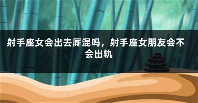 射手座女会出去厮混吗，射手座女朋友会不会出轨