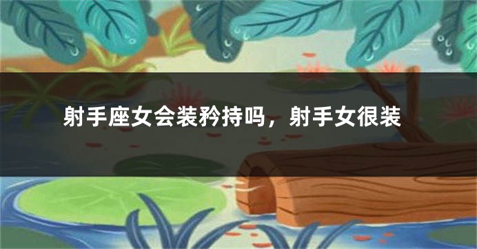 射手座女会装矜持吗，射手女很装