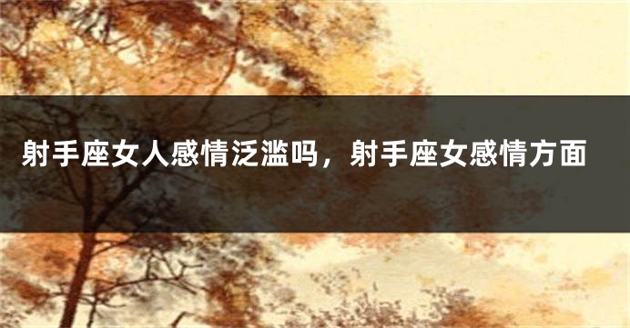 射手座女人感情泛滥吗，射手座女感情方面