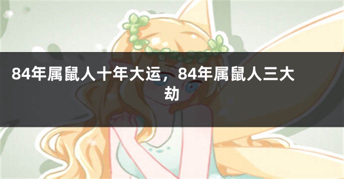 84年属鼠人十年大运，84年属鼠人三大劫