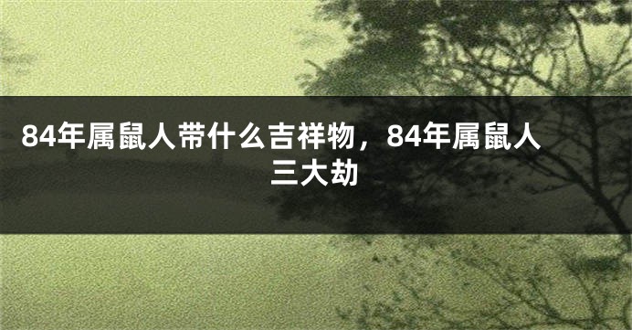 84年属鼠人带什么吉祥物，84年属鼠人三大劫