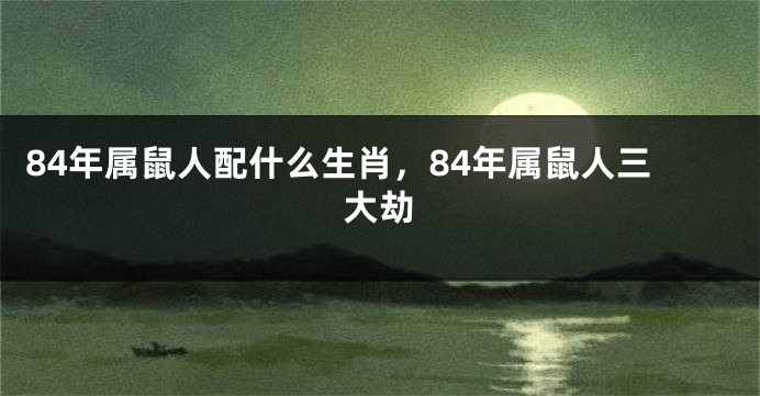 84年属鼠人配什么生肖，84年属鼠人三大劫