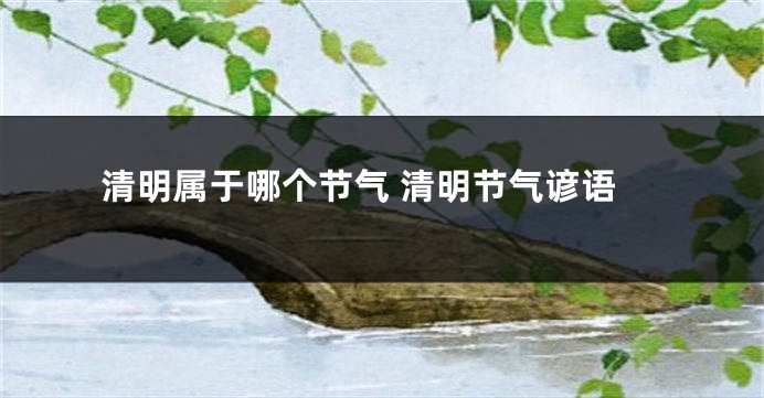 清明属于哪个节气 清明节气谚语