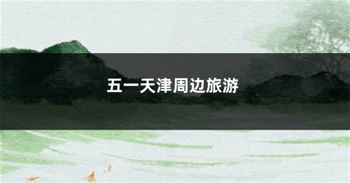 五一天津周边旅游