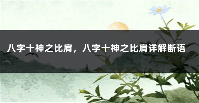 八字十神之比肩，八字十神之比肩详解断语