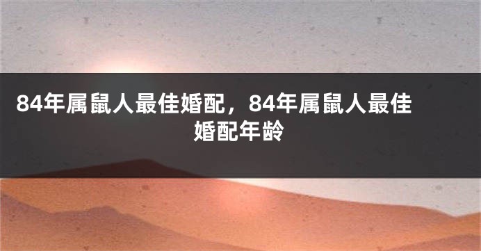 84年属鼠人最佳婚配，84年属鼠人最佳婚配年龄