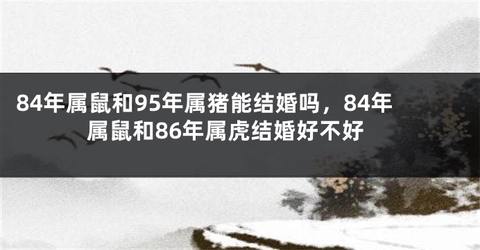 84年属鼠和95年属猪能结婚吗，84年属鼠和86年属虎结婚好不好