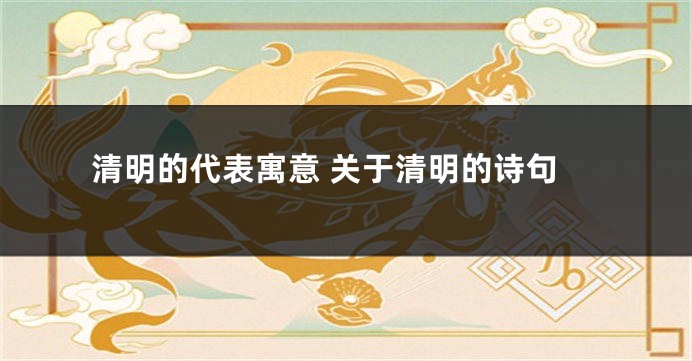 清明的代表寓意 关于清明的诗句