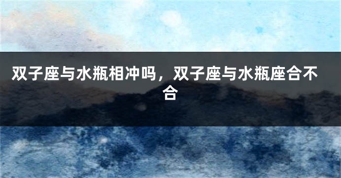 双子座与水瓶相冲吗，双子座与水瓶座合不合