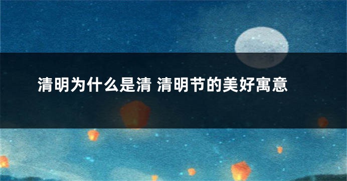 清明为什么是清 清明节的美好寓意
