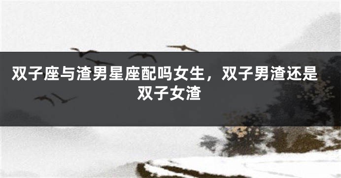 双子座与渣男星座配吗女生，双子男渣还是双子女渣