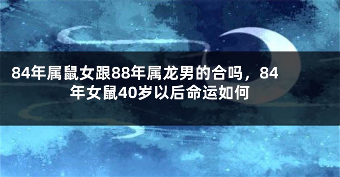 84年属鼠女跟88年属龙男的合吗，84年女鼠40岁以后命运如何
