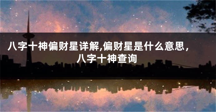 八字十神偏财星详解,偏财星是什么意思,八字十神查询