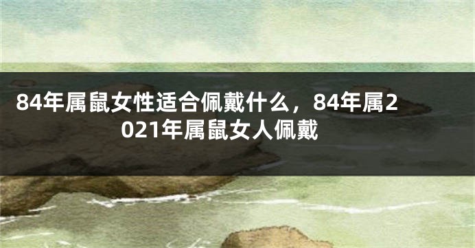 84年属鼠女性适合佩戴什么，84年属2021年属鼠女人佩戴
