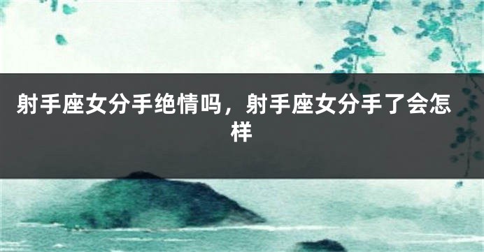 射手座女分手绝情吗，射手座女分手了会怎样