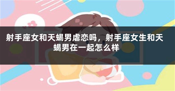 射手座女和天蝎男虐恋吗，射手座女生和天蝎男在一起怎么样