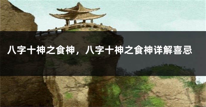 八字十神之食神，八字十神之食神详解喜忌