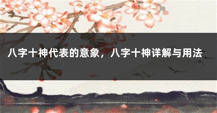 八字十神代表的意象，八字十神详解与用法