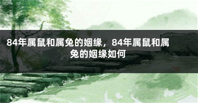 84年属鼠和属兔的姻缘，84年属鼠和属兔的姻缘如何