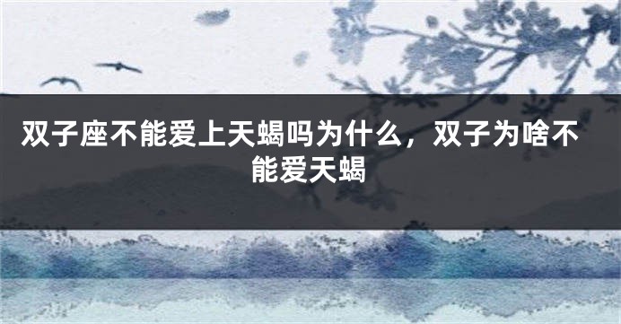 双子座不能爱上天蝎吗为什么，双子为啥不能爱天蝎