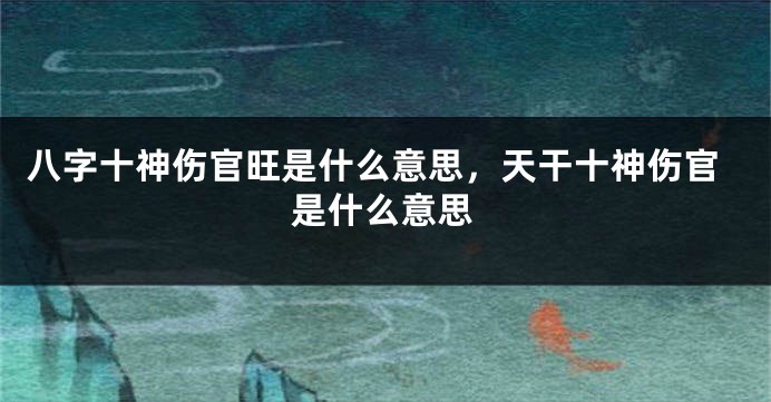 八字十神伤官旺是什么意思，天干十神伤官是什么意思