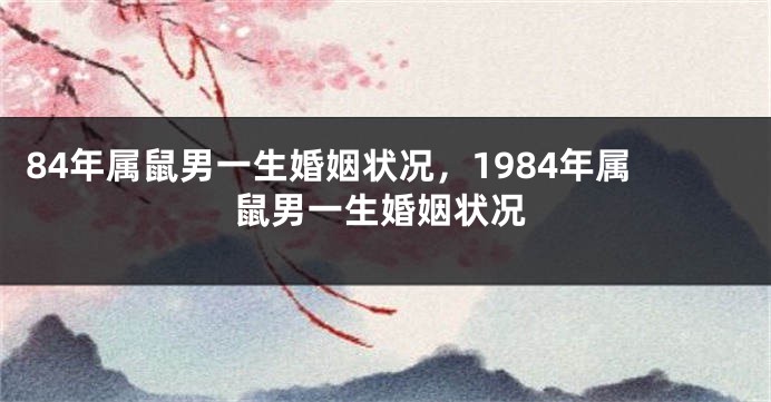 84年属鼠男一生婚姻状况,1984年属鼠男一生婚姻状况