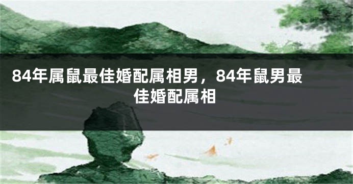84年属鼠最佳婚配属相男，84年鼠男最佳婚配属相