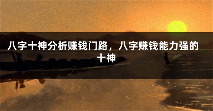 八字十神分析赚钱门路，八字赚钱能力强的十神