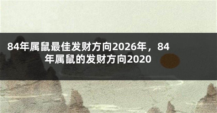 84年属鼠最佳发财方向2026年，84年属鼠的发财方向2020