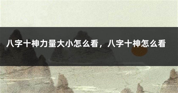 八字十神力量大小怎么看，八字十神怎么看