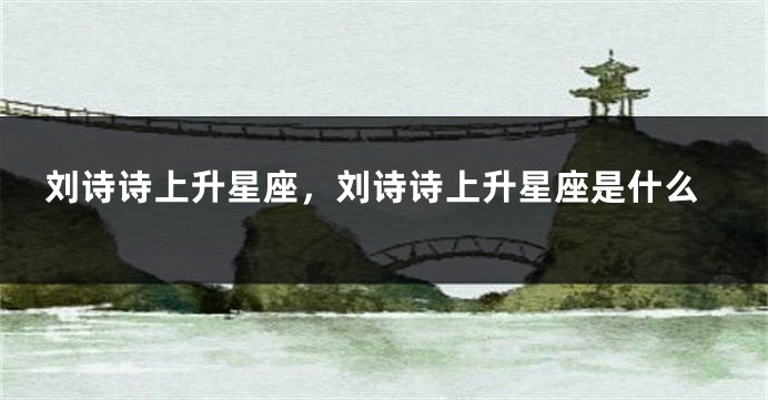 刘诗诗上升星座，刘诗诗上升星座是什么
